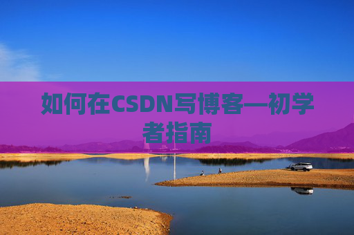 如何在CSDN写博客—初学者指南